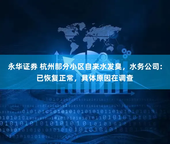 永华证券 杭州部分小区自来水发臭，水务公司：已恢复正常，具体原因在调查