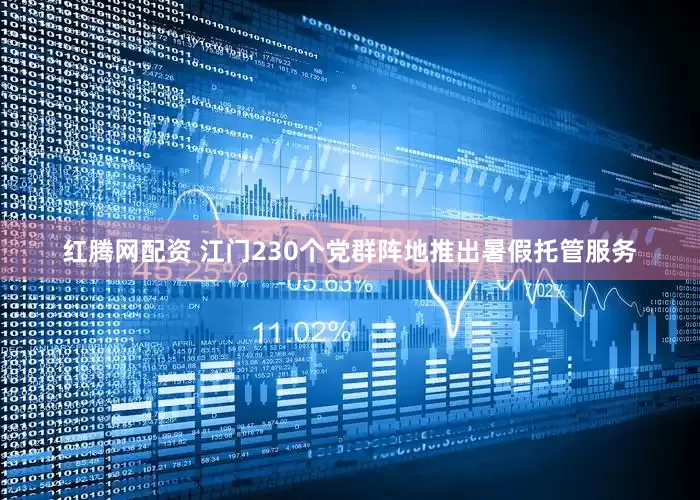 红腾网配资 江门230个党群阵地推出暑假托管服务
