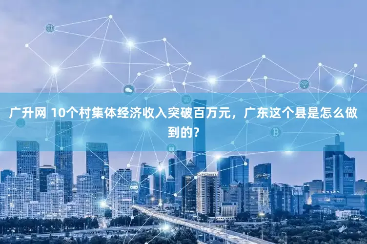 广升网 10个村集体经济收入突破百万元，广东这个县是怎么做到的？
