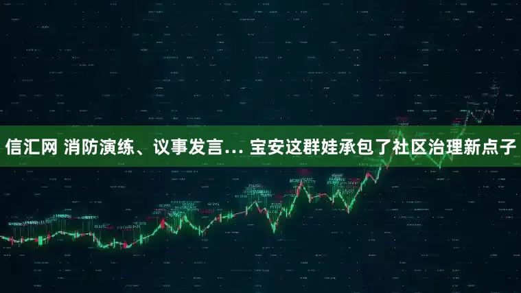信汇网 消防演练、议事发言… 宝安这群娃承包了社区治理新点子