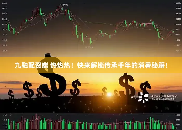 九融配资端 热热热！快来解锁传承千年的消暑秘籍！
