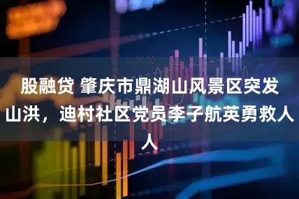 股融贷 肇庆市鼎湖山风景区突发山洪，迪村社区党员李子航英勇救人