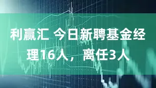 利赢汇 今日新聘基金经理16人，离任3人