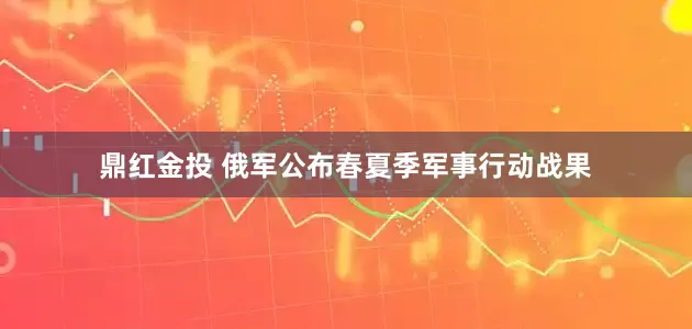 鼎红金投 俄军公布春夏季军事行动战果