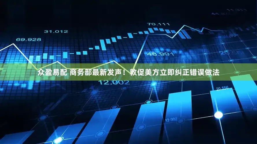 众盈易配 商务部最新发声！敦促美方立即纠正错误做法
