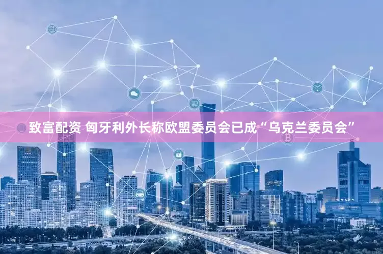 致富配资 匈牙利外长称欧盟委员会已成“乌克兰委员会”