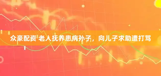 众豪配资 老人抚养患病孙子，向儿子求助遭打骂