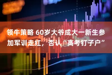 领牛策略 60岁大爷成大一新生参加军训走红,否认“高考钉子户”