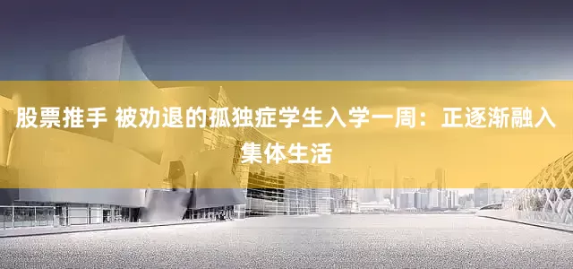 股票推手 被劝退的孤独症学生入学一周：正逐渐融入集体生活