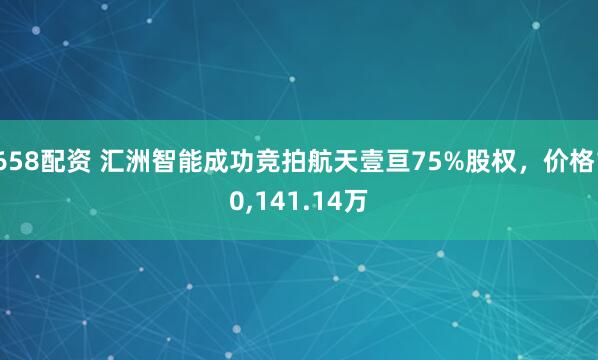 658配资 汇洲智能成功竞拍航天壹亘75%股权，价格10,141.14万