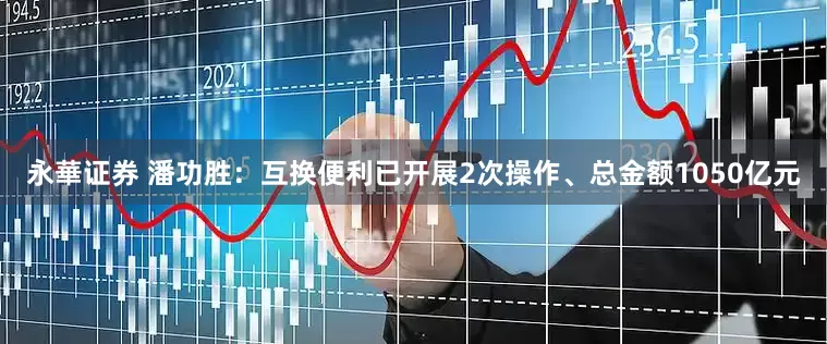 永華证券 潘功胜：互换便利已开展2次操作、总金额1050亿元