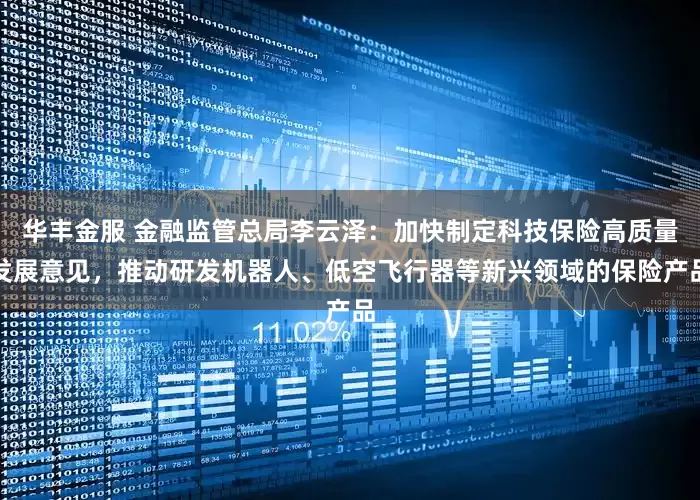 华丰金服 金融监管总局李云泽：加快制定科技保险高质量发展意见，推动研发机器人、低空飞行器等新兴领域的保险产品