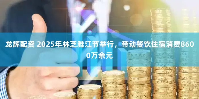 龙辉配资 2025年林芝雅江节举行，带动餐饮住宿消费8600万余元