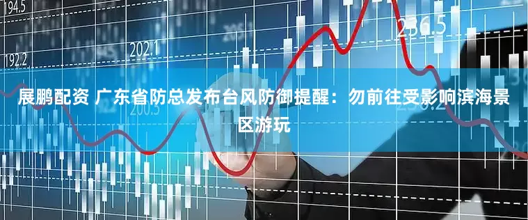展鹏配资 广东省防总发布台风防御提醒：勿前往受影响滨海景区游玩