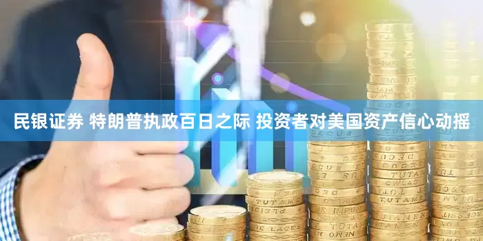 民银证券 特朗普执政百日之际 投资者对美国资产信心动摇