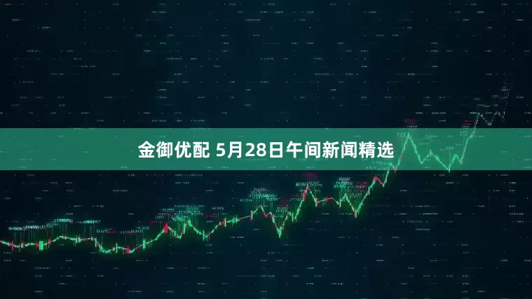 金御优配 5月28日午间新闻精选