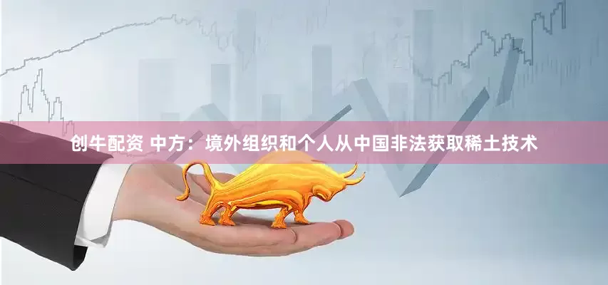 创牛配资 中方：境外组织和个人从中国非法获取稀土技术