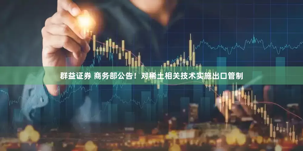 群益证券 商务部公告！对稀土相关技术实施出口管制