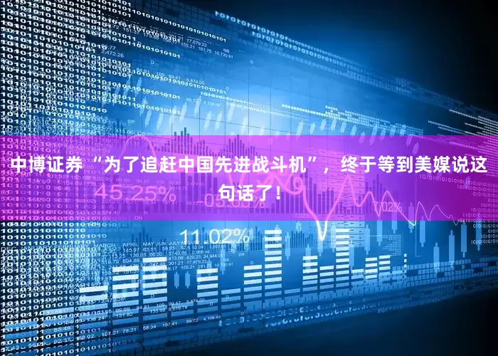 中博证券 “为了追赶中国先进战斗机”，终于等到美媒说这句话了！