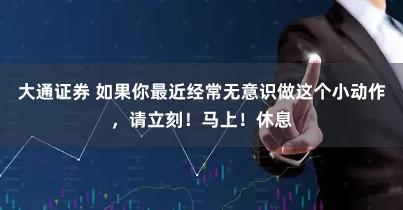 大通证券 如果你最近经常无意识做这个小动作，请立刻！马上！休息