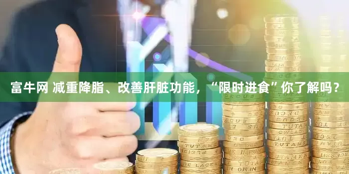 富牛网 减重降脂、改善肝脏功能，“限时进食”你了解吗？