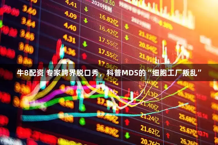 牛8配资 专家跨界脱口秀，科普MDS的“细胞工厂叛乱”