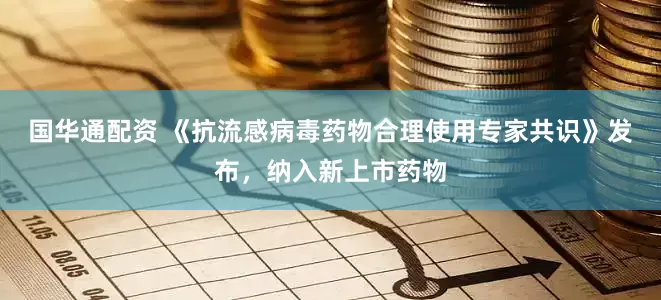国华通配资 《抗流感病毒药物合理使用专家共识》发布，纳入新上市药物