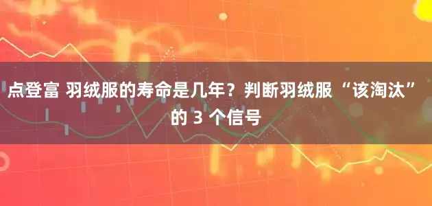 点登富 羽绒服的寿命是几年?判断羽绒服 “该淘汰” 的 3 个信号