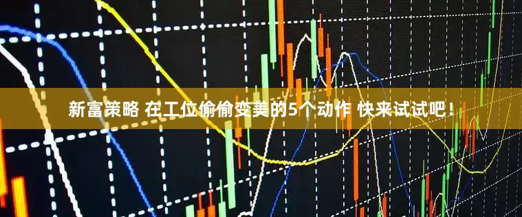 新富策略 在工位偷偷变美的5个动作 快来试试吧！