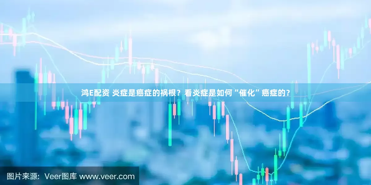 鸿E配资 炎症是癌症的祸根？看炎症是如何“催化”癌症的？