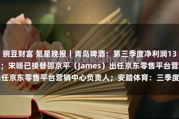 豌豆财富 氪星晚报|青岛啤酒:第三季度净利润13.7亿,同比增长1.62%;宋旸已接替邵京平(James)出任京东零售平台营销中心负责人;安踏体育:三季度安踏和F...