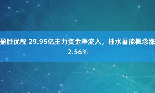 盈胜优配 29.95亿主力资金净流入，抽水蓄能概念涨2.56%
