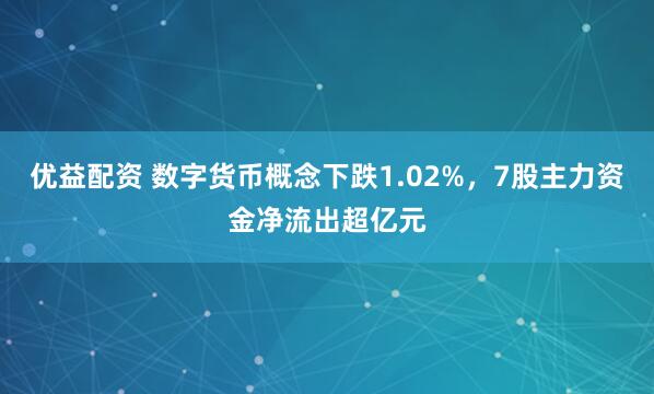 优益配资 数字货币概念下跌1.02%,7股主力资金净流出超亿元