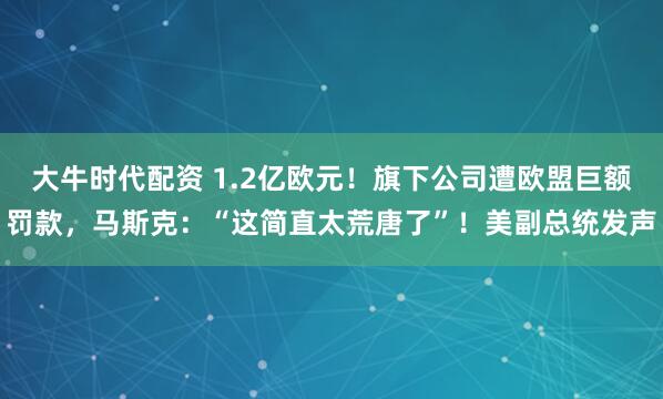 大牛时代配资 1.2亿欧元！旗下公司遭欧盟巨额罚款，马斯克：“这简直太荒唐了”！美副总统发声