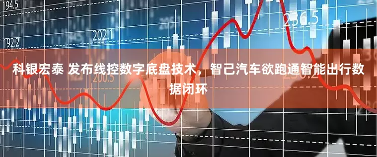 科银宏泰 发布线控数字底盘技术，智己汽车欲跑通智能出行数据闭环