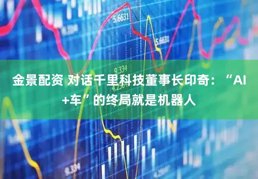 金景配资 对话千里科技董事长印奇：“AI+车”的终局就是机器人