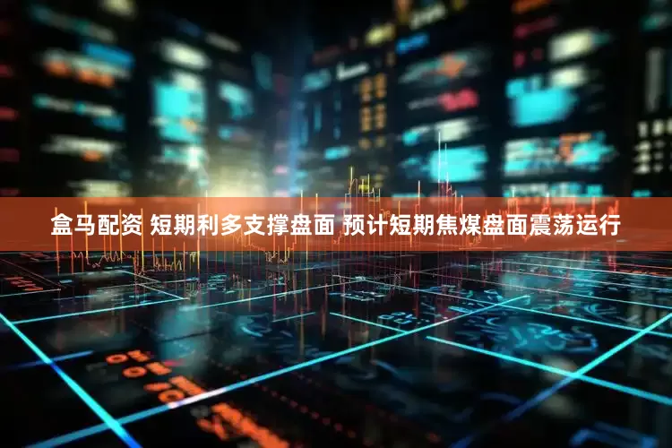 盒马配资 短期利多支撑盘面 预计短期焦煤盘面震荡运行