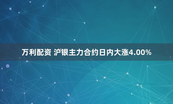 万利配资 沪银主力合约日内大涨4.00%