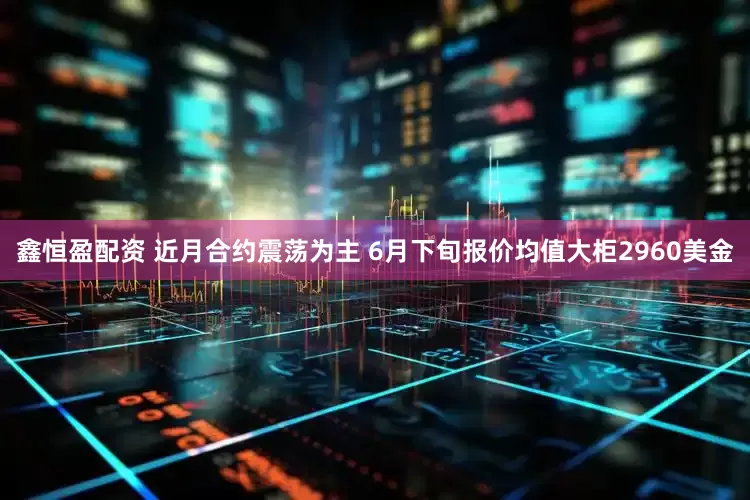 鑫恒盈配资 近月合约震荡为主 6月下旬报价均值大柜2960美金