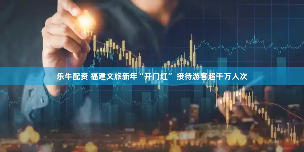 乐牛配资 福建文旅新年“开门红” 接待游客超千万人次