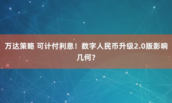 万达策略 可计付利息！数字人民币升级2.0版影响几何？