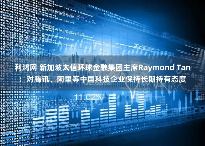 利鸿网 新加坡太信环球金融集团主席Raymond Tan：对腾讯、阿里等中国科技企业保持长期持有态度