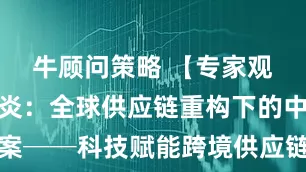 牛顾问策略 【专家观点】陈克炎：全球供应链重构下的中国方案──科技赋能跨境供应链金融的机遇与路径