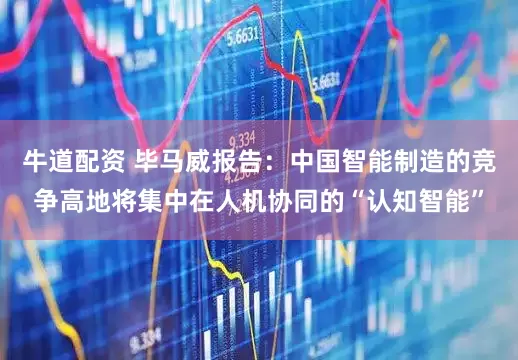 牛道配资 毕马威报告：中国智能制造的竞争高地将集中在人机协同的“认知智能”