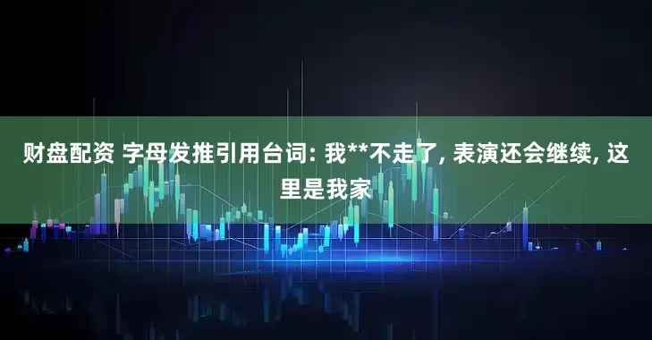 财盘配资 字母发推引用台词: 我**不走了, 表演还会继续, 这里是我家