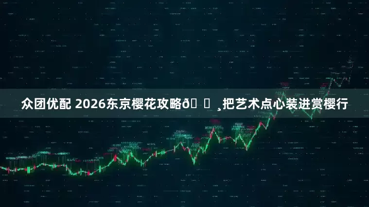 众团优配 2026东京樱花攻略🌸把艺术点心装进赏樱行