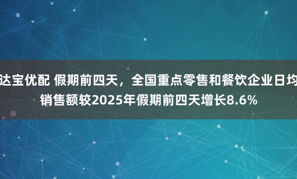 达宝优配 假期前四天，全国重点零售和餐饮企业日均销售额较2025年假期前四天增长8.6%