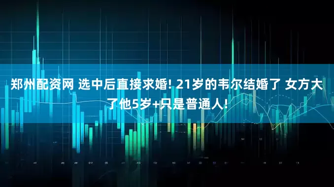 郑州配资网 选中后直接求婚! 21岁的韦尔结婚了 女方大了他5岁+只是普通人!