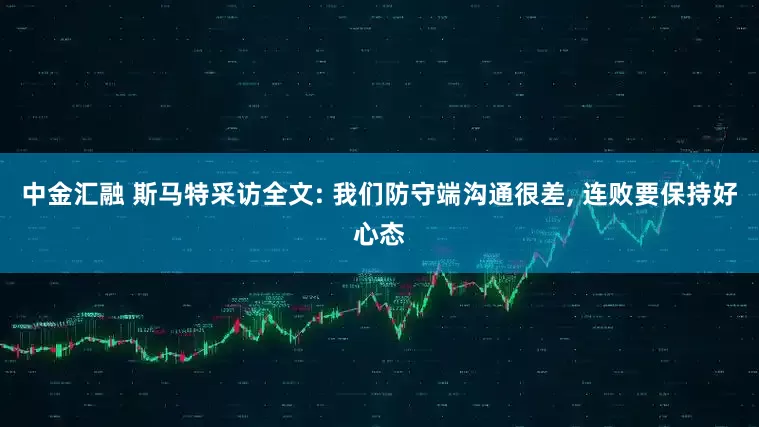 中金汇融 斯马特采访全文: 我们防守端沟通很差, 连败要保持好心态