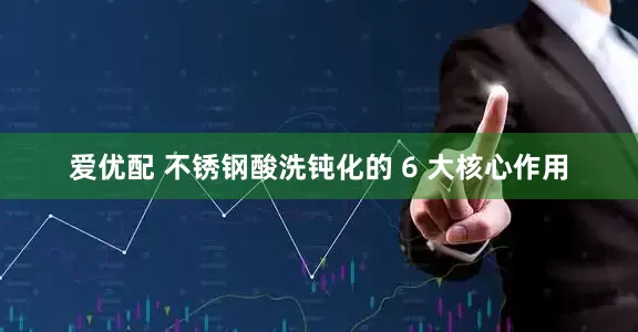 爱优配 不锈钢酸洗钝化的 6 大核心作用